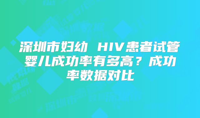 深圳市妇幼 HIV患者试管婴儿成功率有多高？成功率数据对比