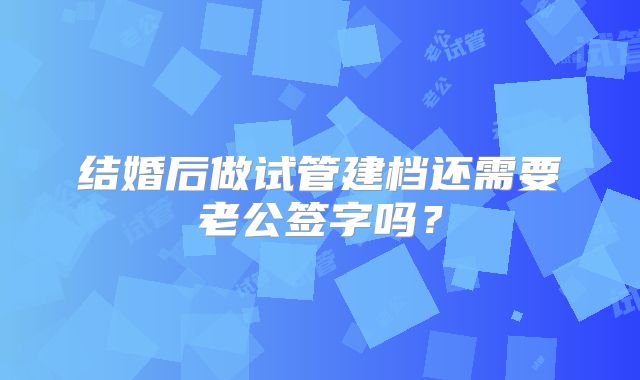 结婚后做试管建档还需要老公签字吗?