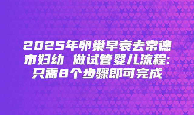 2025年卵巢早衰去常德市妇幼 做试管婴儿流程:只需8个步骤即可完成