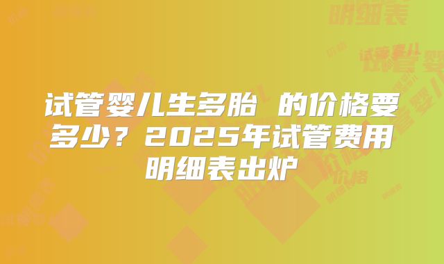 试管婴儿生多胎 的价格要多少?2025年试管费用明细表出炉
