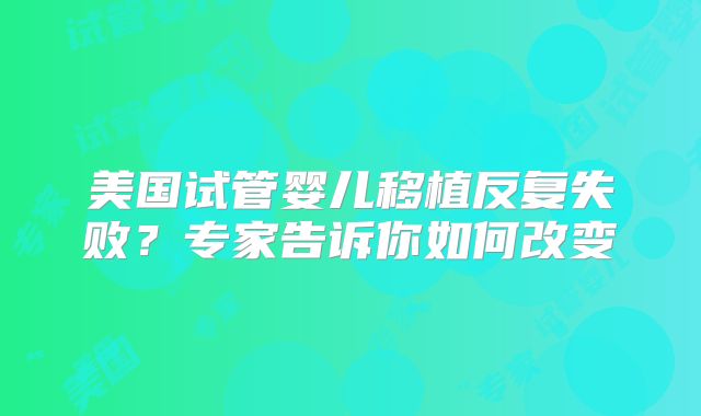 美国试管婴儿移植反复失败？专家告诉你如何改变