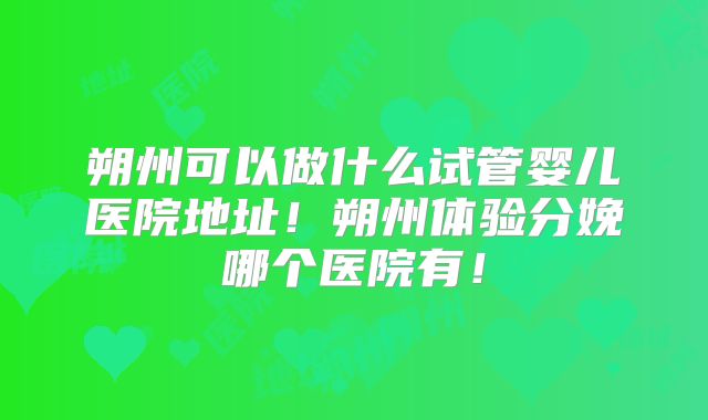 朔州可以做什么试管婴儿医院地址!朔州体验分娩哪个医院有!