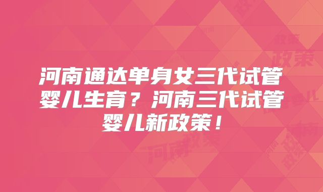河南通达单身女三代试管婴儿生育?河南三代试管婴儿新政策!
