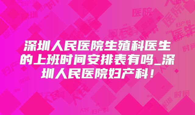 深圳人民医院生殖科医生的上班时间安排表有吗_深圳人民医院妇产科!