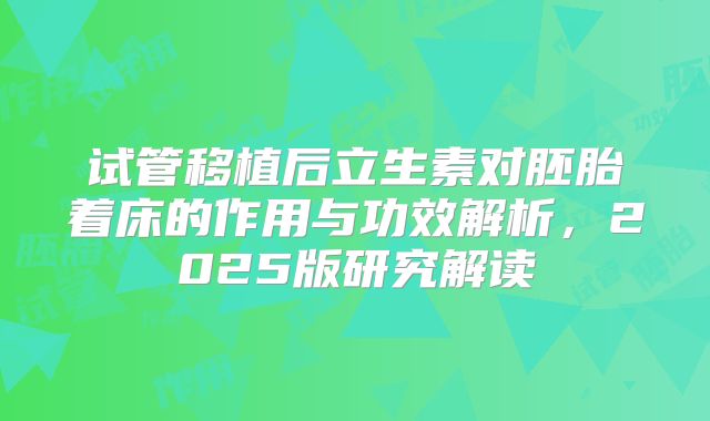 试管移植后立生素对胚胎着床的作用与功效解析，2025版研究解读