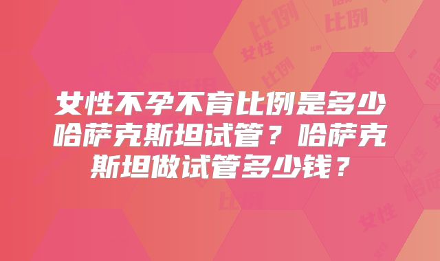 女性不孕不育比例是多少哈萨克斯坦试管？哈萨克斯坦做试管多少钱？