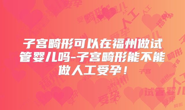 子宫畸形可以在福州做试管婴儿吗-子宫畸形能不能做人工受孕！