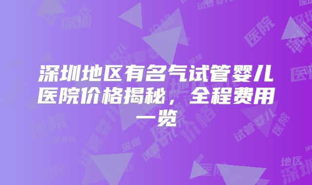 深圳地区有名气试管婴儿医院价格揭秘,全程费用一览