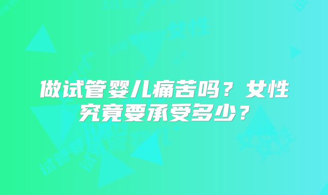 做试管婴儿痛苦吗？女性究竟要承受多少？