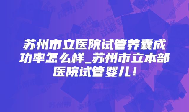 苏州市立医院试管养囊成功率怎么样_苏州市立本部医院试管婴儿!