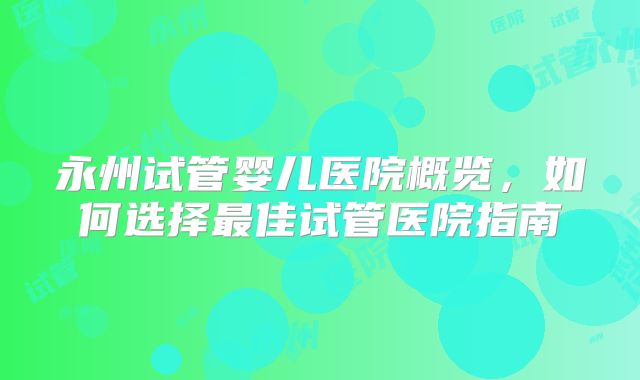 永州试管婴儿医院概览,如何选择最佳试管医院指南