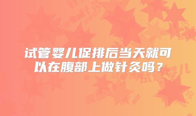 试管婴儿促排后当天就可以在腹部上做针灸吗？