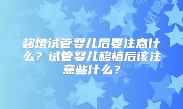 移植试管婴儿后要注意什么？试管婴儿移植后该注意些什么？