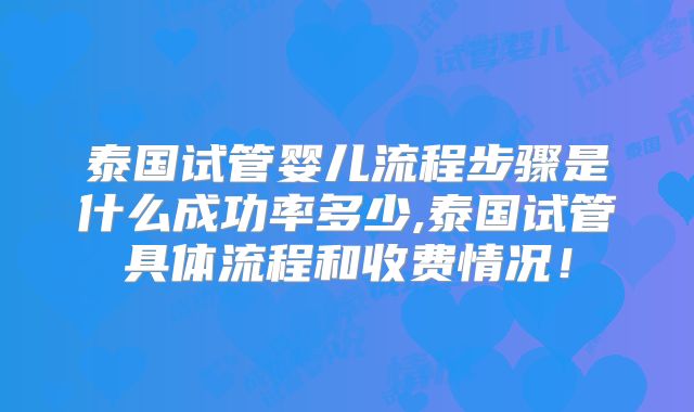 泰国试管婴儿流程步骤是什么成功率多少,泰国试管具体流程和收费情况！