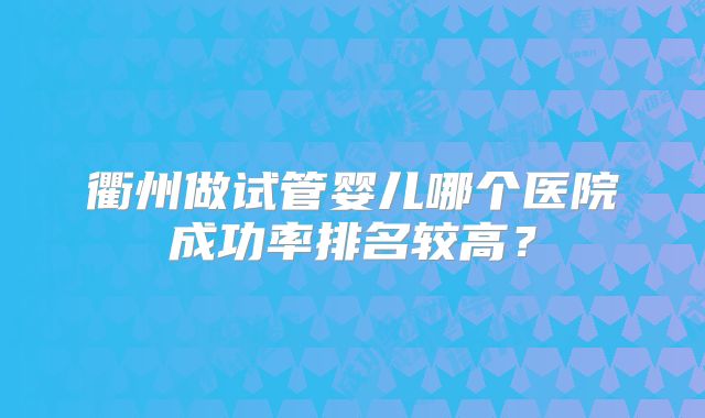 衢州做试管婴儿哪个医院成功率排名较高？