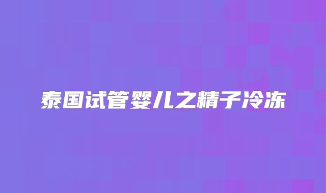 泰国试管婴儿之精子冷冻
