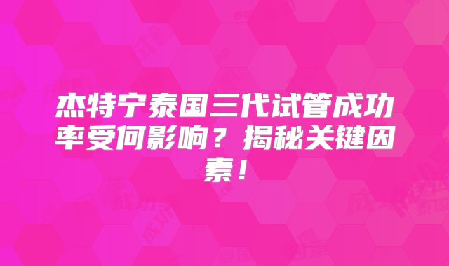 杰特宁泰国三代试管成功率受何影响？揭秘关键因素！