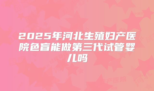 2025年河北生殖妇产医院色盲能做第三代试管婴儿吗