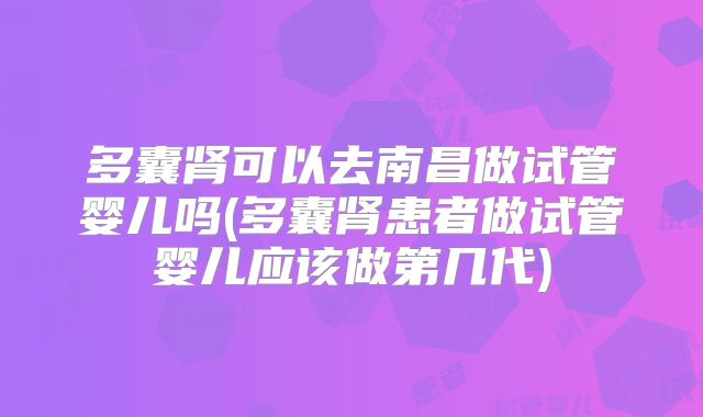 多囊肾可以去南昌做试管婴儿吗(多囊肾患者做试管婴儿应该做第几代)