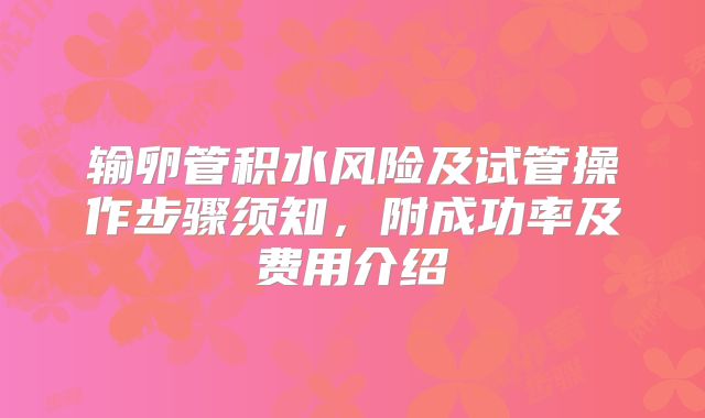 输卵管积水风险及试管操作步骤须知，附成功率及费用介绍