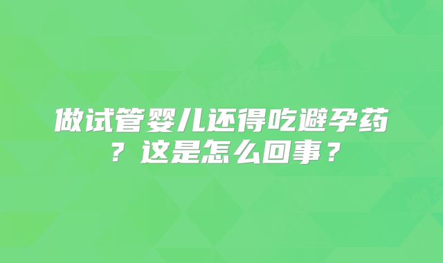 做试管婴儿还得吃避孕药？这是怎么回事？