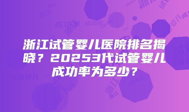 浙江试管婴儿医院排名揭晓？20253代试管婴儿成功率为多少？