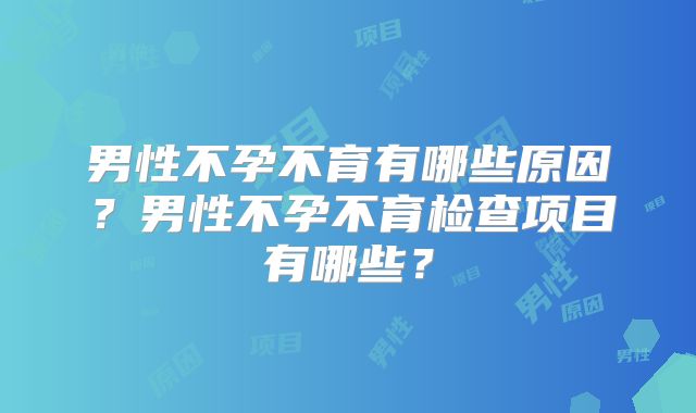 男性不孕不育有哪些原因?男性不孕不育检查项目有哪些?