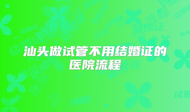 汕头做试管不用结婚证的医院流程