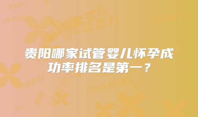 贵阳哪家试管婴儿怀孕成功率排名是第一?