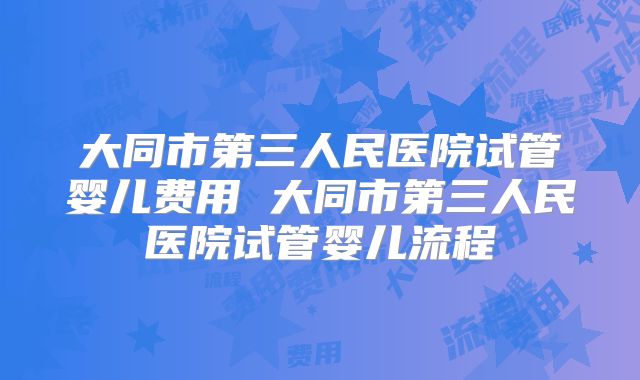 大同市第三人民医院试管婴儿费用 大同市第三人民医院试管婴儿流程