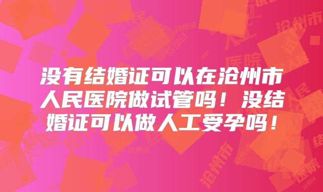 没有结婚证可以在沧州市人民医院做试管吗！没结婚证可以做人工受孕吗！
