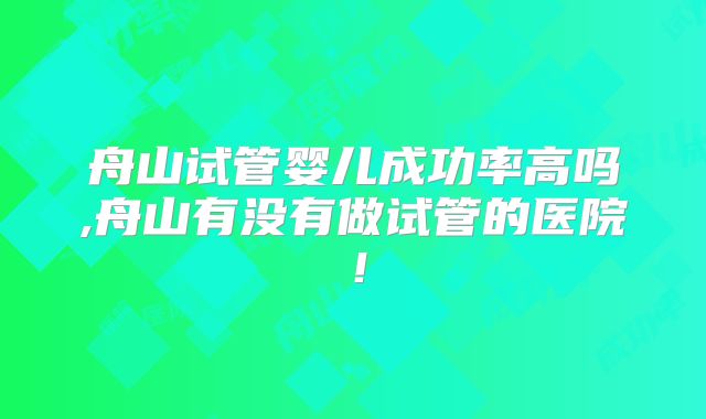 舟山试管婴儿成功率高吗,舟山有没有做试管的医院！