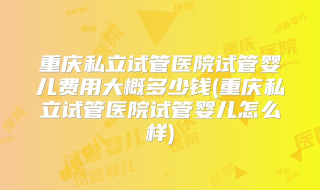 重庆私立试管医院试管婴儿费用大概多少钱(重庆私立试管医院试管婴儿怎么样)
