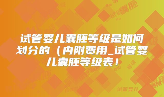 试管婴儿囊胚等级是如何划分的（内附费用_试管婴儿囊胚等级表！