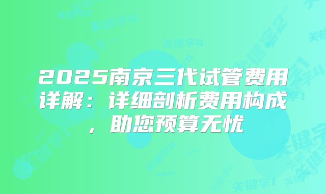 2025南京三代试管费用详解:详细剖析费用构成,助您预算无忧