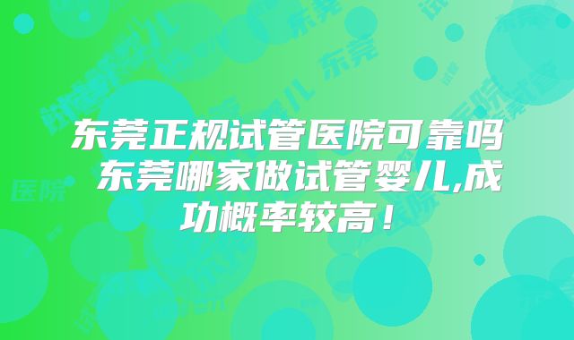 东莞正规试管医院可靠吗 东莞哪家做试管婴儿,成功概率较高!
