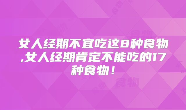 女人经期不宜吃这8种食物,女人经期肯定不能吃的17种食物！
