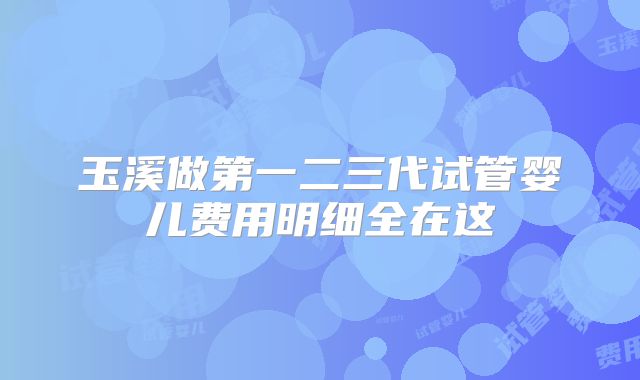 玉溪做第一二三代试管婴儿费用明细全在这