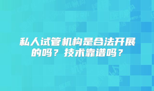 私人试管机构是合法开展的吗？技术靠谱吗？