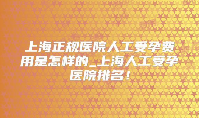上海正规医院人工受孕费用是怎样的_上海人工受孕医院排名!