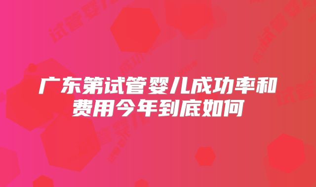 广东第试管婴儿成功率和费用今年到底如何