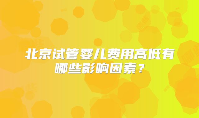 北京试管婴儿费用高低有哪些影响因素?