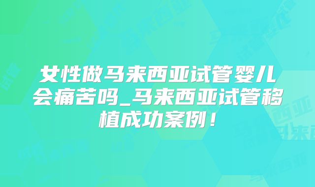 女性做马来西亚试管婴儿会痛苦吗_马来西亚试管移植成功案例！