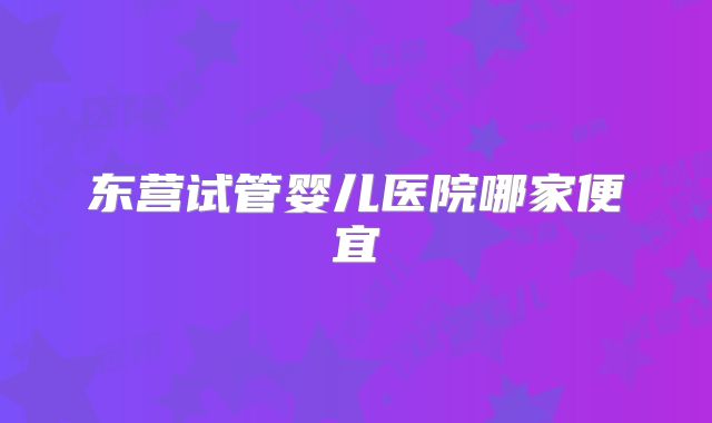 东营试管婴儿医院哪家便宜
