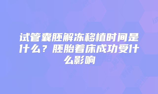 试管囊胚解冻移植时间是什么？胚胎着床成功受什么影响
