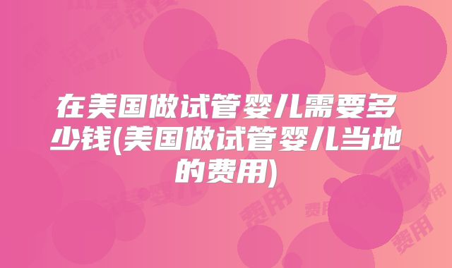 在美国做试管婴儿需要多少钱(美国做试管婴儿当地的费用)