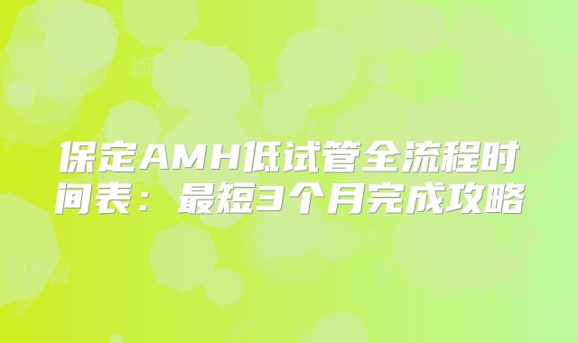 保定AMH低试管全流程时间表：最短3个月完成攻略