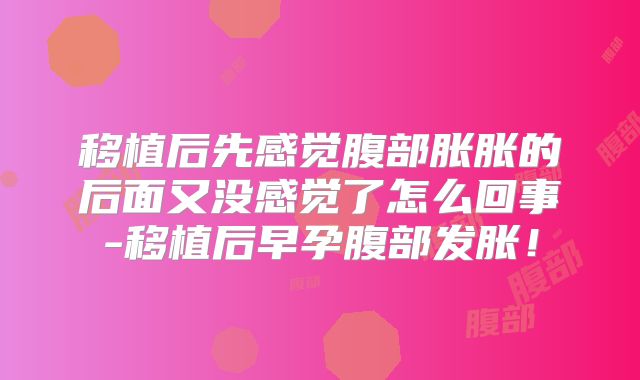 移植后先感觉腹部胀胀的后面又没感觉了怎么回事-移植后早孕腹部发胀！