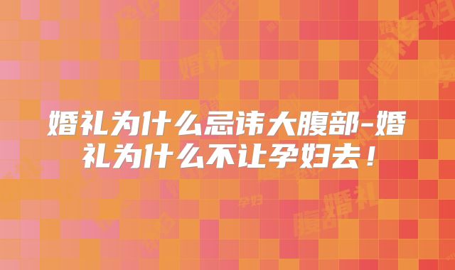 婚礼为什么忌讳大腹部-婚礼为什么不让孕妇去！