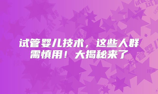 试管婴儿技术，这些人群需慎用！大揭秘来了